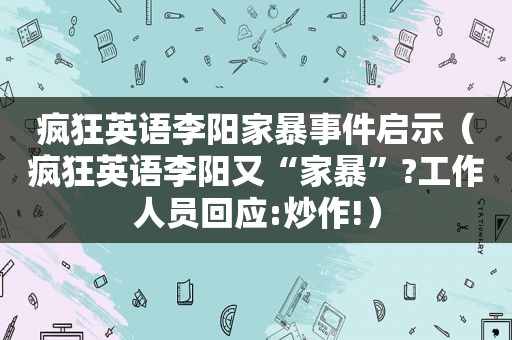 疯狂英语李阳家暴事件启示（疯狂英语李阳又“家暴”?工作人员回应:炒作!）