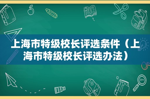 上海市特级校长评选条件（上海市特级校长评选办法）