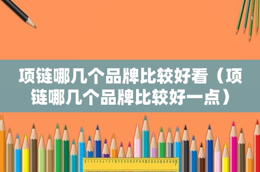 项链哪几个品牌比较好看（项链哪几个品牌比较好一点）