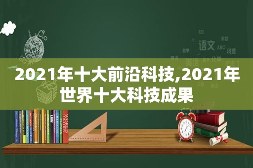 2021年十大前沿科技,2021年世界十大科技成果