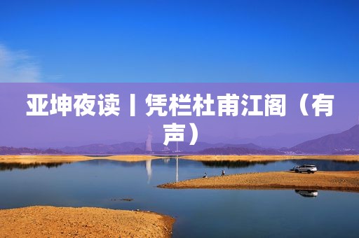 亚坤夜读丨凭栏杜甫江阁（有声）