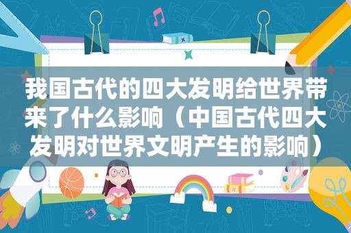 我国古代的四大发明给世界带来了什么影响（中国古代四大发明对世界文明产生的影响）