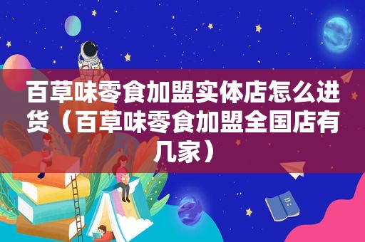 百草味零食加盟实体店怎么进货（百草味零食加盟全国店有几家）