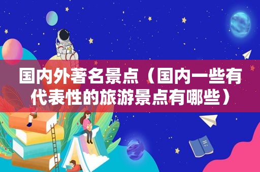 国内外著名景点（国内一些有代表性的旅游景点有哪些）