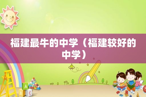 福建最牛的中学（福建较好的中学）