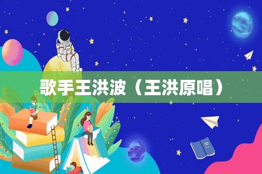 歌手王洪波（王洪原唱）
