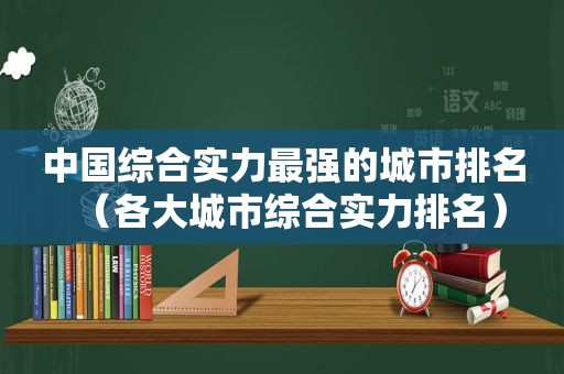 中国综合实力最强的城市排名（各大城市综合实力排名）