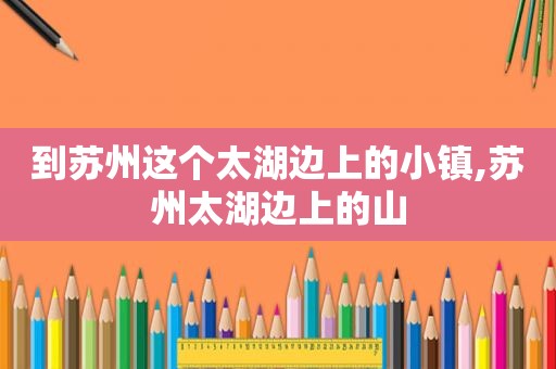 到苏州这个太湖边上的小镇,苏州太湖边上的山