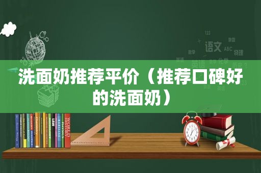 洗面奶推荐平价（推荐口碑好的洗面奶）