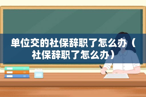 单位交的社保辞职了怎么办（社保辞职了怎么办）