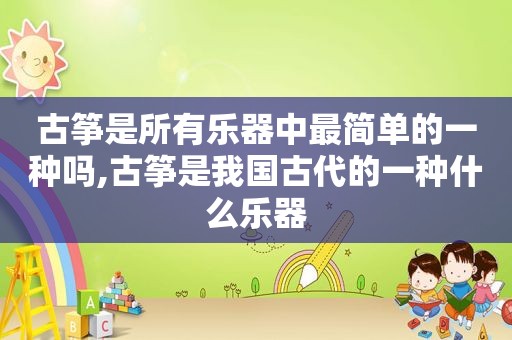 古筝是所有乐器中最简单的一种吗,古筝是我国古代的一种什么乐器