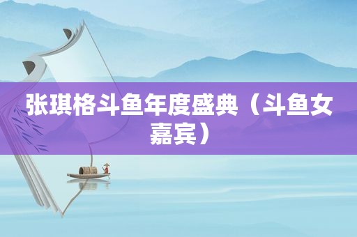 张琪格斗鱼年度盛典（斗鱼女嘉宾）