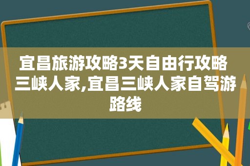 宜昌旅游攻略3天自由行攻略 三峡人家,宜昌三峡人家自驾游路线