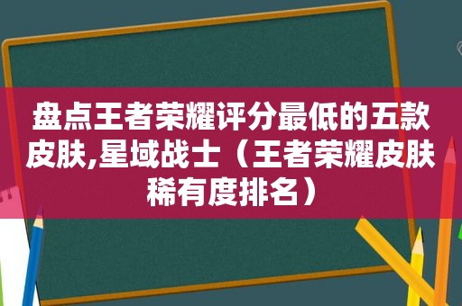 盘点王者荣耀评分最低的五款皮肤,星域战士（王者荣耀皮肤稀有度排名）