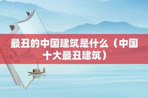 最丑的中国建筑是什么（中国十大最丑建筑）