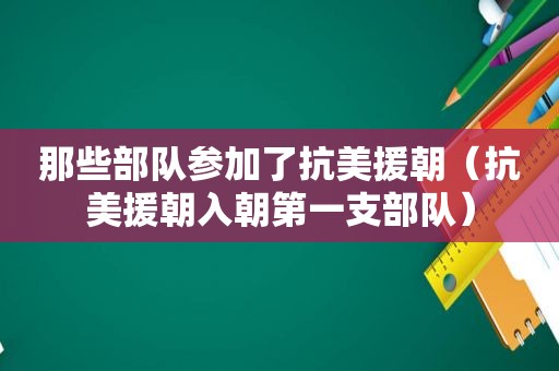 那些部队参加了抗美援朝（抗美援朝入朝第一支部队）