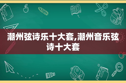 潮州弦诗乐十大套,潮州音乐弦诗十大套