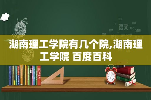 湖南理工学院有几个院,湖南理工学院 百度百科