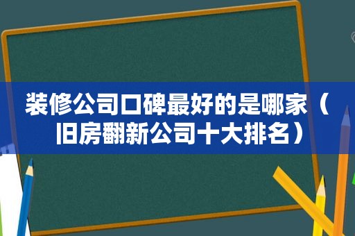 装修公司口碑最好的是哪家（旧房翻新公司十大排名）
