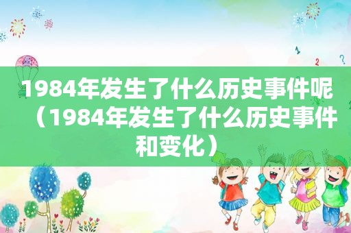 1984年发生了什么历史事件呢（1984年发生了什么历史事件和变化）