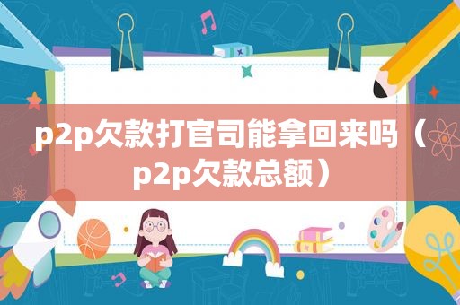 p2p欠款打官司能拿回来吗（p2p欠款总额）