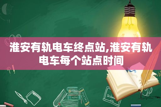 淮安有轨电车终点站,淮安有轨电车每个站点时间