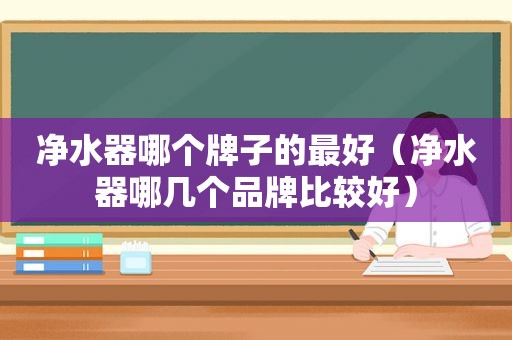 净水器哪个牌子的最好（净水器哪几个品牌比较好）
