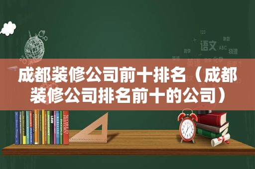 成都装修公司前十排名（成都装修公司排名前十的公司）