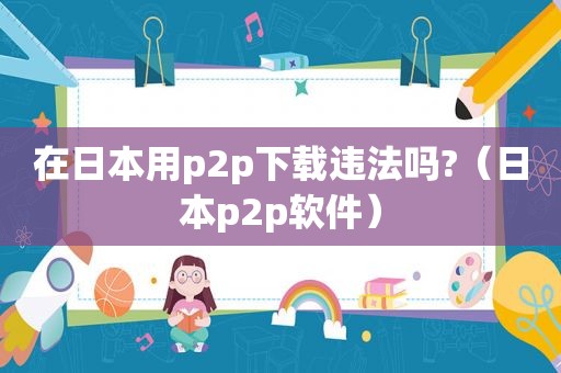 在日本用p2p下载违法吗?（日本p2p软件）