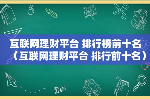 互联网理财平台 排行榜前十名（互联网理财平台 排行前十名）