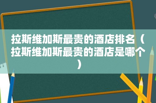 拉斯维加斯最贵的酒店排名（拉斯维加斯最贵的酒店是哪个）