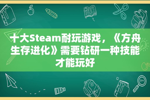 十大Steam耐玩游戏，《方舟生存进化》需要钻研一种技能才能玩好