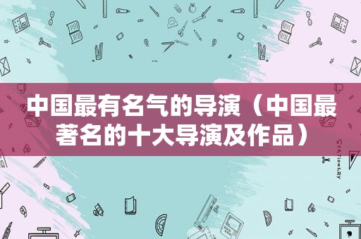 中国最有名气的导演（中国最著名的十大导演及作品）