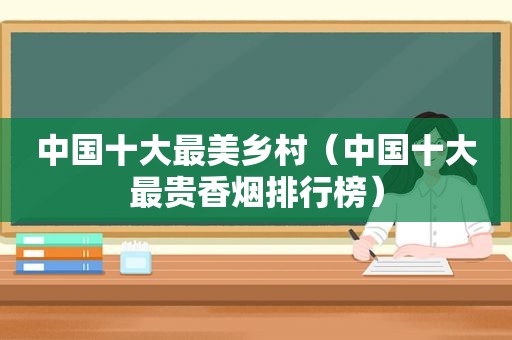 中国十大最美乡村（中国十大最贵香烟排行榜）