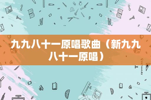 九九八十一原唱歌曲（新九九八十一原唱）