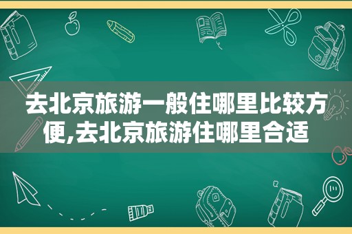 去北京旅游一般住哪里比较方便,去北京旅游住哪里合适