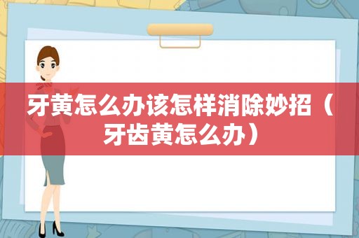 牙黄怎么办该怎样消除妙招（牙齿黄怎么办）