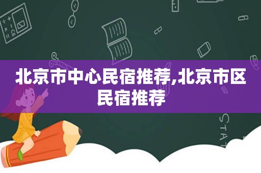 北京市中心民宿推荐,北京市区民宿推荐