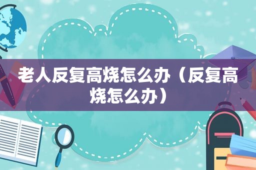 老人反复高烧怎么办（反复高烧怎么办）