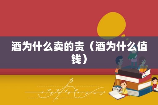 酒为什么卖的贵（酒为什么值钱）
