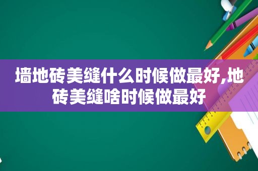 墙地砖美缝什么时候做最好,地砖美缝啥时候做最好