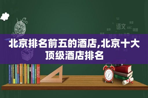 北京排名前五的酒店,北京十大顶级酒店排名