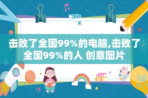 击败了全国99%的电脑,击败了全国99%的人 创意图片