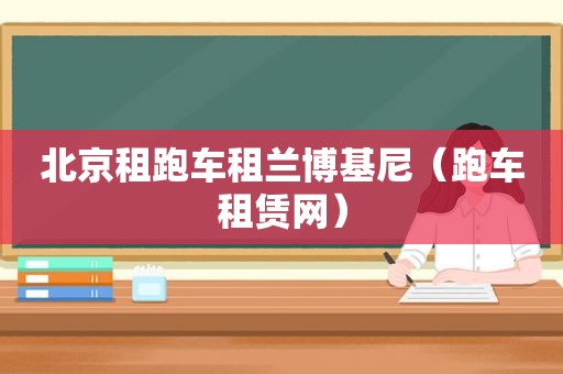 北京租跑车租兰博基尼（跑车租赁网）