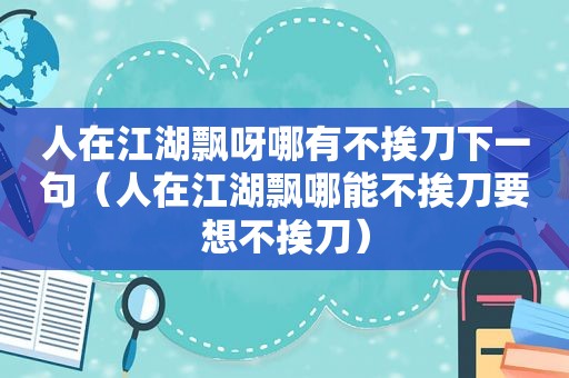 人在江湖飘呀哪有不挨刀下一句（人在江湖飘哪能不挨刀要想不挨刀）