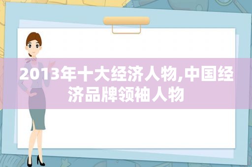 2013年十大经济人物,中国经济品牌领袖人物