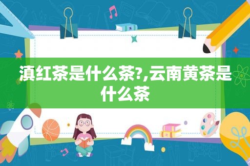 滇红茶是什么茶?,云南黄茶是什么茶