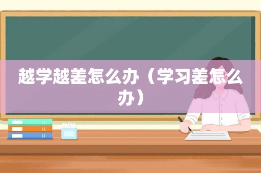 越学越差怎么办（学习差怎么办）
