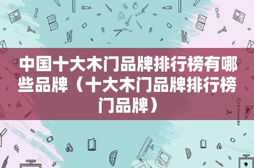 中国十大木门品牌排行榜有哪些品牌（十大木门品牌排行榜门品牌）