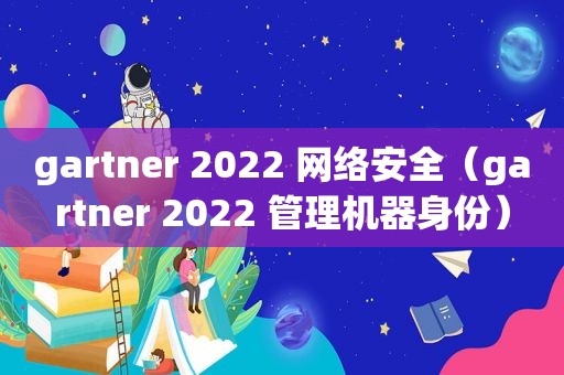 gartner 2022 网络安全（gartner 2022 管理机器身份）